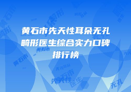 黄石市先天性耳朵无孔畸形医生综合实力口碑排行榜