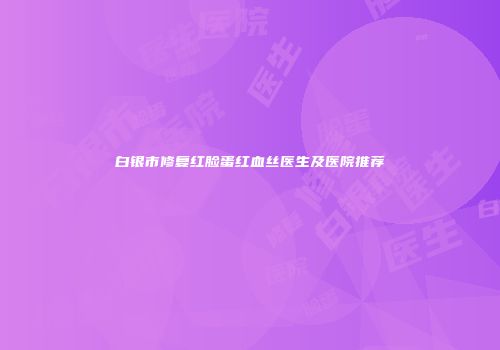 白银市修复红脸蛋红血丝医生及医院推荐