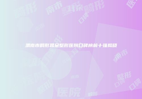 渭南市畸形耳朵整形医院口碑榜前十强揭晓
