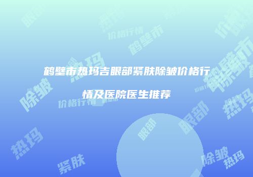 鹤壁市热玛吉眼部紧肤除皱价格行情及医院医生推荐