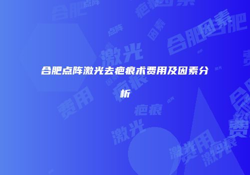 合肥点阵激光去疤痕术费用及因素分析