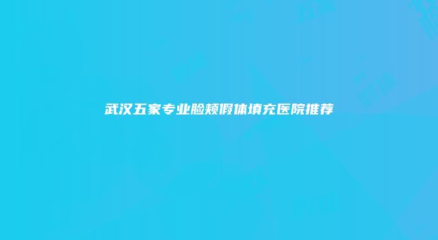 武汉五家专业脸颊假体填充医院推荐