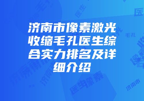 济南市像素激光收缩毛孔医生综合实力排名及详细介绍
