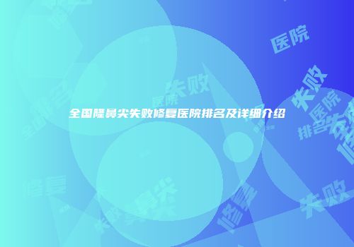 全国隆鼻尖失败修复医院排名及详细介绍