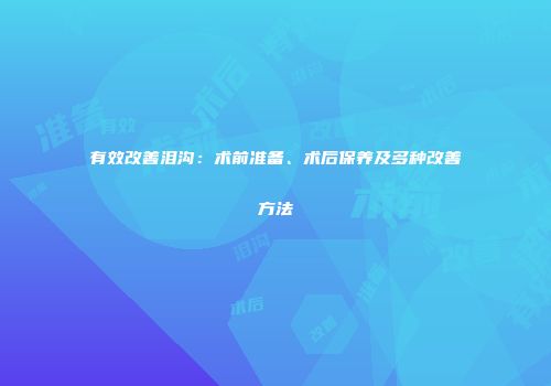 有效改善泪沟：术前准备、术后保养及多种改善方法