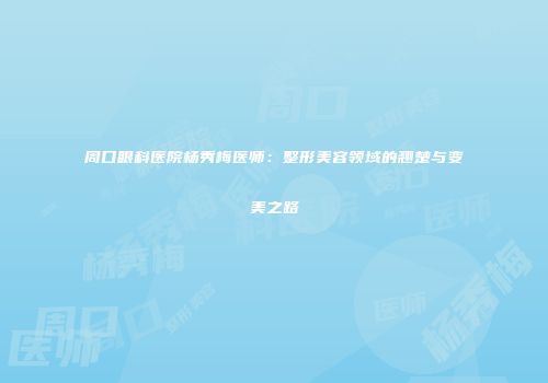 周口眼科医院杨秀梅医师：整形美容领域的翘楚与变美之路