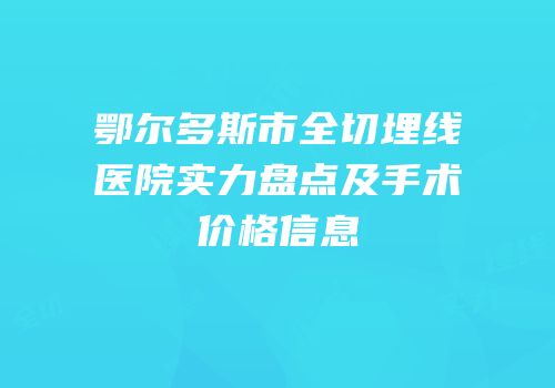 鄂尔多斯市全切埋线医院实力盘点及手术价格信息