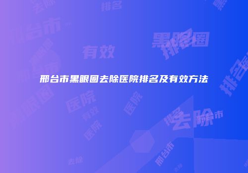 邢台市黑眼圈去除医院排名及有效方法