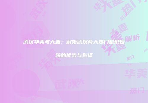 武汉华美与大麦：解析武汉两大热门整形医院的优势与选择