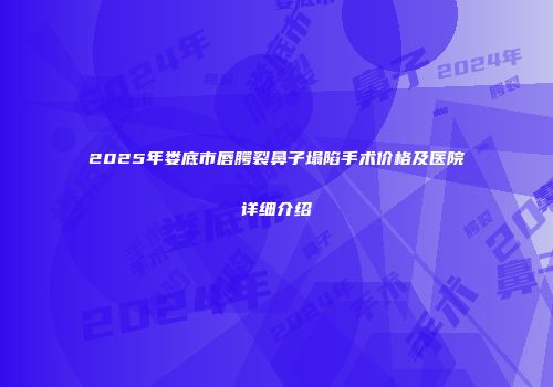2025年娄底市唇腭裂鼻子塌陷手术价格及医院详细介绍