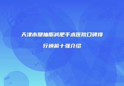 天津市腿抽脂减肥手术医院口碑排行榜前十强介绍