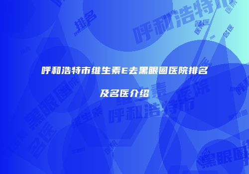 呼和浩特市维生素E去黑眼圈医院排名及名医介绍
