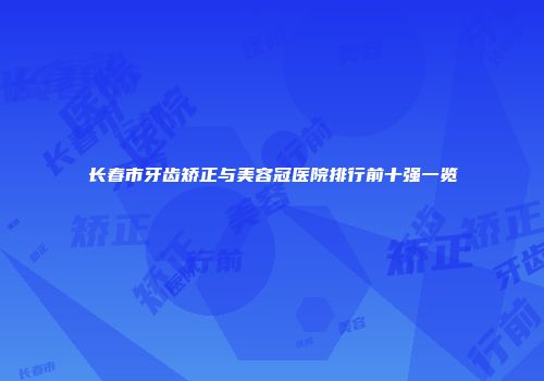 长春市牙齿矫正与美容冠医院排行前十强一览