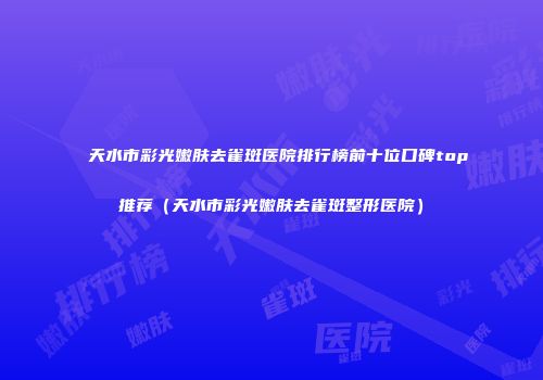 天水市彩光嫩肤去雀斑医院排行榜前十位口碑top推荐（天水市彩光嫩肤去雀斑整形医院）