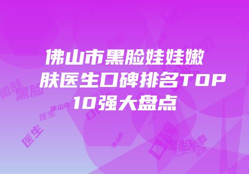佛山市黑脸娃娃嫩肤医生口碑排名TOP10强大盘点