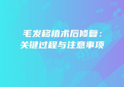 毛发移植术后修复：关键过程与注意事项