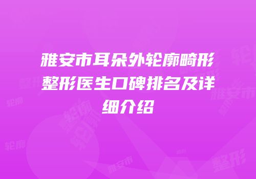 雅安市耳朵外轮廓畸形整形医生口碑排名及详细介绍
