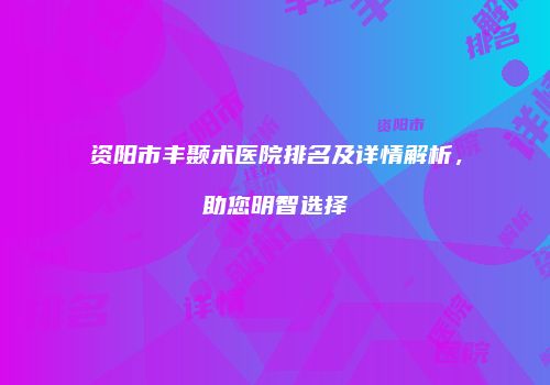 资阳市丰颞术医院排名及详情解析，助您明智选择