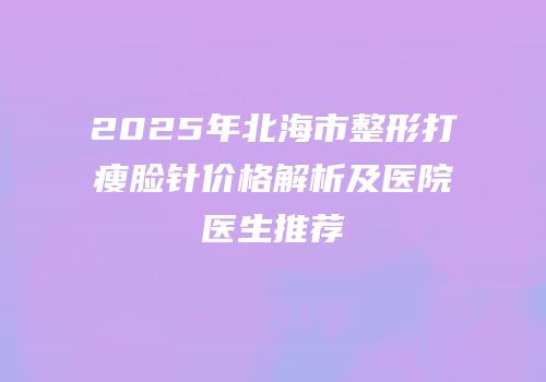 2025年北海市整形打瘦脸针价格解析及医院医生推荐