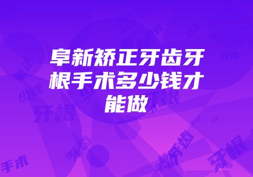 阜新矫正牙齿牙根手术多少钱才能做