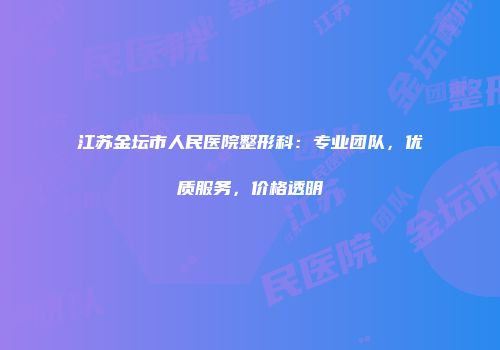 江苏金坛市人民医院整形科：专业团队，优质服务，价格透明