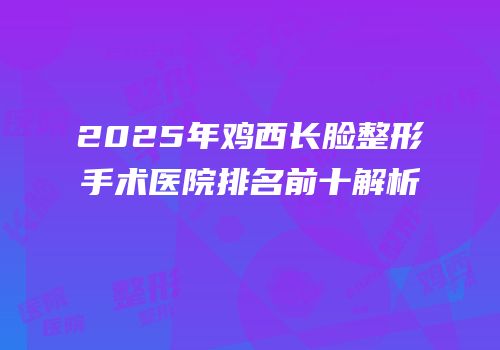2025年鸡西长脸整形手术医院排名前十解析