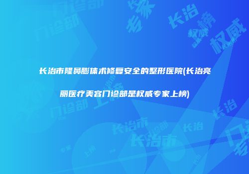 长治市隆鼻膨体术修复安全的整形医院(长治亮丽医疗美容门诊部是权威专家上榜)