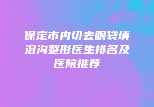 保定市内切去眼袋填泪沟整形医生排名及医院推荐