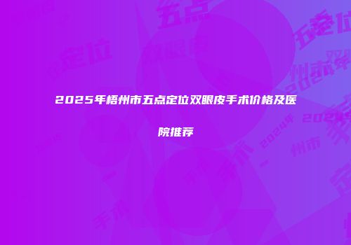 2025年梧州市五点定位双眼皮手术价格及医院推荐