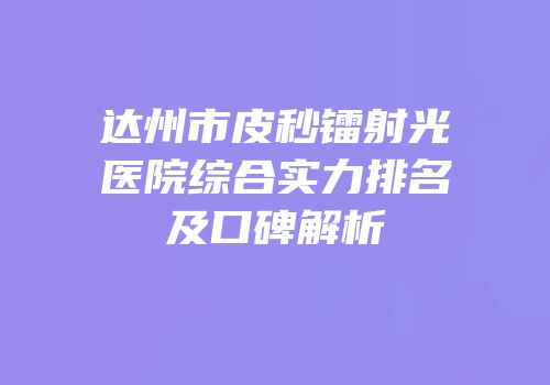 达州市皮秒镭射光医院综合实力排名及口碑解析