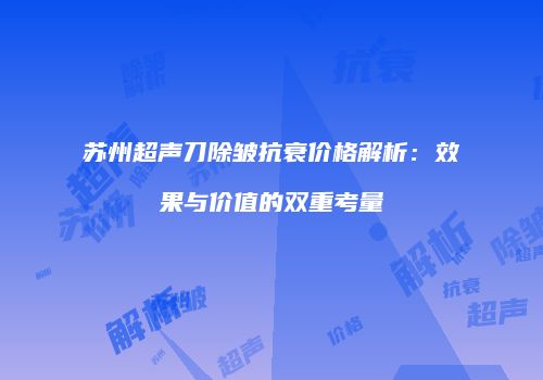 苏州超声刀除皱抗衰价格解析：效果与价值的双重考量