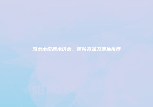 阳泉市切眉术价格、医院及知名医生推荐