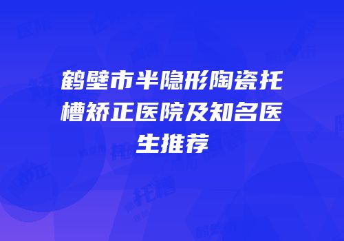 鹤壁市半隐形陶瓷托槽矫正医院及知名医生推荐