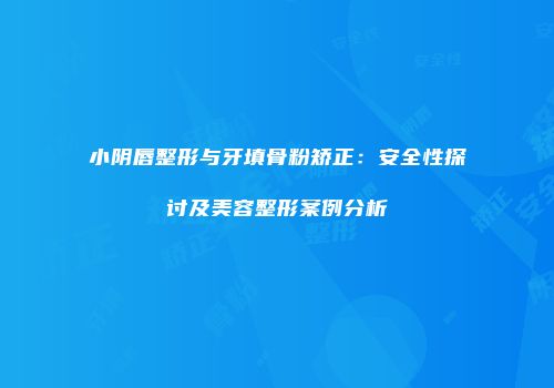 小阴唇整形与牙填骨粉矫正：安全性探讨及美容整形案例分析
