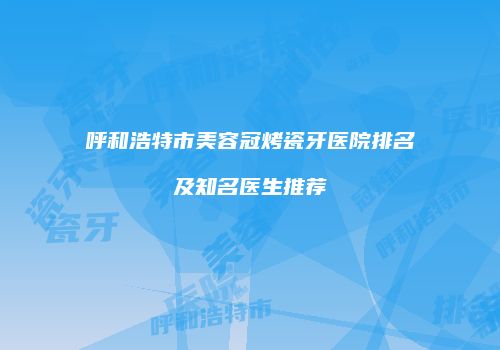 呼和浩特市美容冠烤瓷牙医院排名及知名医生推荐