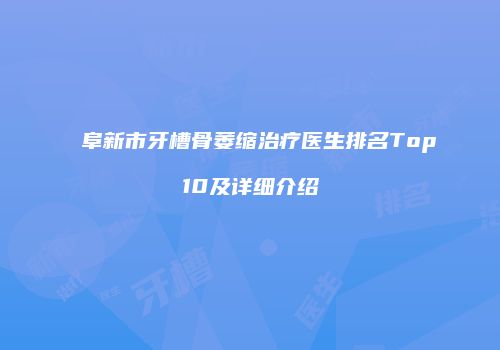 阜新市牙槽骨萎缩治疗医生排名Top10及详细介绍