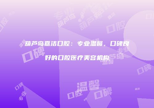 葫芦岛嘉洁口腔：专业温馨，口碑良好的口腔医疗美容机构