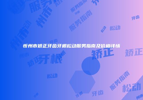 忻州市矫正牙齿牙根松动服务指南及价格详情