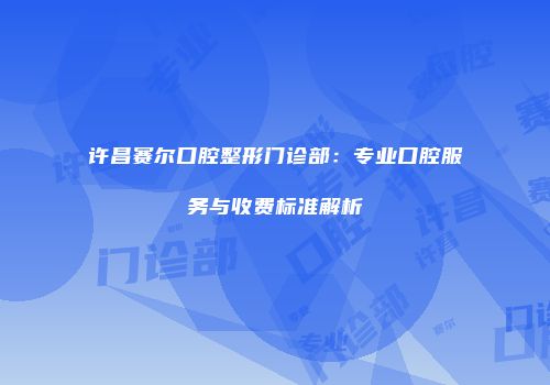 许昌赛尔口腔整形门诊部：专业口腔服务与收费标准解析