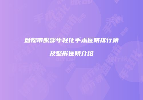 盘锦市眼部年轻化手术医院排行榜及整形医院介绍