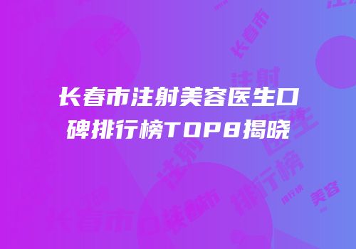 长春市注射美容医生口碑排行榜TOP8揭晓