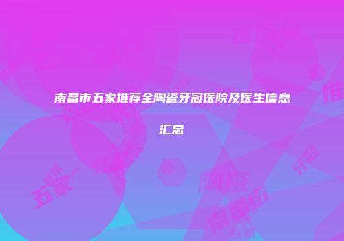 南昌市五家推荐全陶瓷牙冠医院及医生信息汇总
