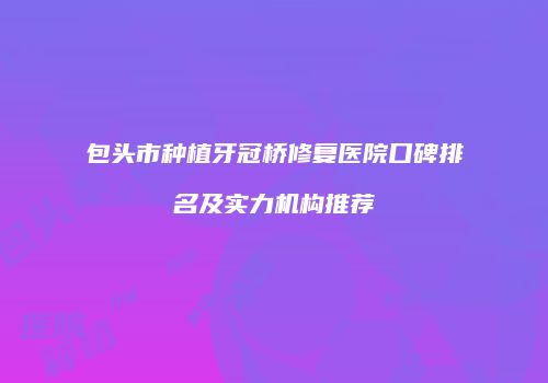 包头市种植牙冠桥修复医院口碑排名及实力机构推荐