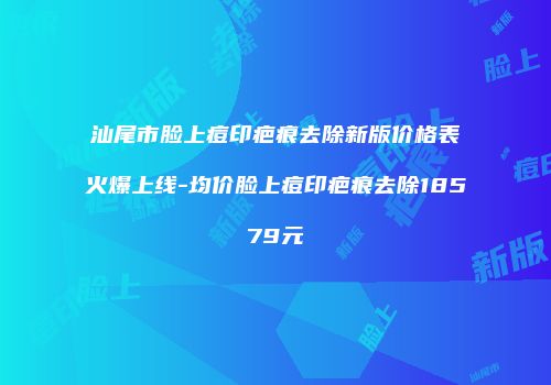 汕尾市脸上痘印疤痕去除新版价格表火爆上线-均价脸上痘印疤痕去除18579元