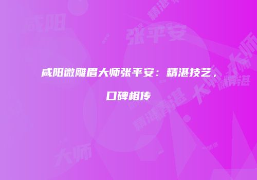 咸阳微雕眉大师张平安：精湛技艺，口碑相传