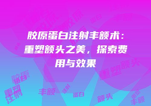 胶原蛋白注射丰额术：重塑额头之美，探索费用与效果