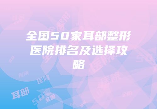 全国50家耳部整形医院排名及选择攻略