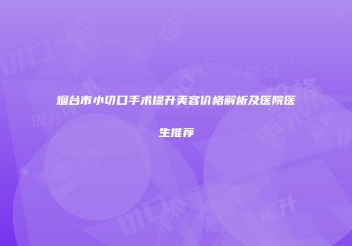 烟台市小切口手术提升美容价格解析及医院医生推荐