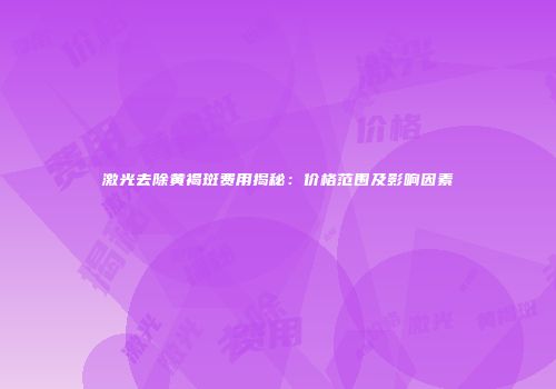 激光去除黄褐斑费用揭秘：价格范围及影响因素