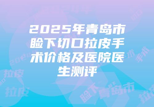 2025年青岛市睑下切口拉皮手术价格及医院医生测评